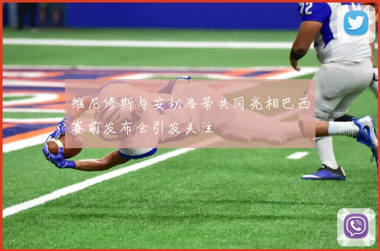 维尼修斯与安切洛蒂共同亮相巴西赛前发布会引发关注