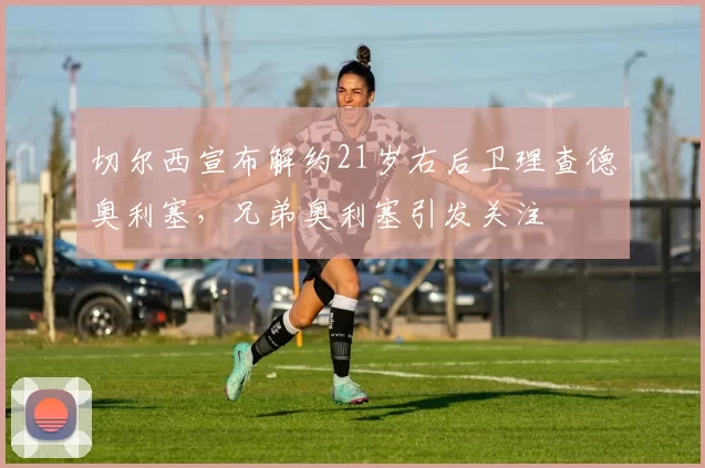 切尔西宣布解约21岁右后卫理查德奥利塞，兄弟奥利塞引发关注